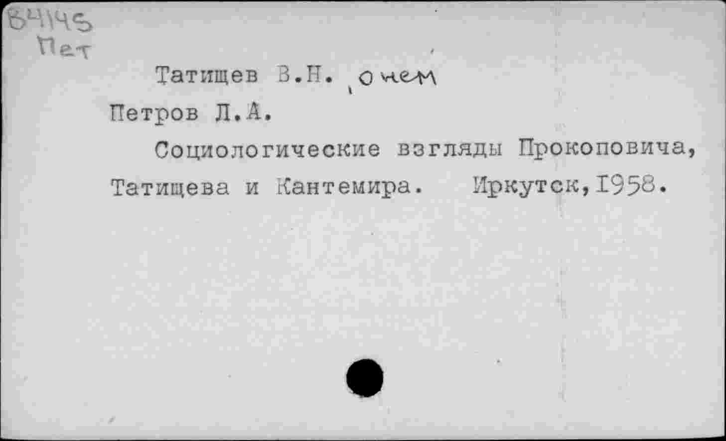 ﻿Мет
Татищев В.Н. о
Петров Л.А.
Социологические взгляды Прокоповича Татищева и Кантемира. Иркутск,1958«